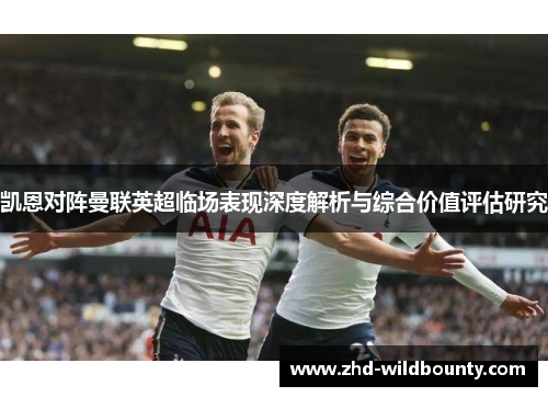 凯恩对阵曼联英超临场表现深度解析与综合价值评估研究