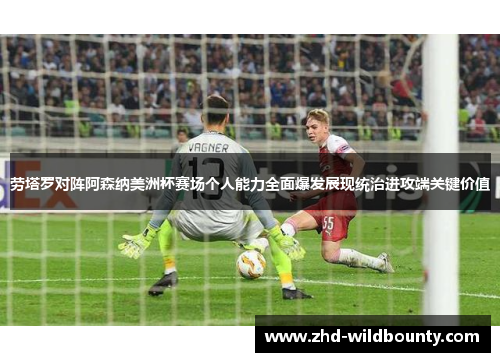 劳塔罗对阵阿森纳美洲杯赛场个人能力全面爆发展现统治进攻端关键价值