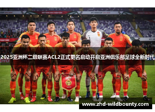 2025亚洲杯二级联赛ACL2正式更名启动开启亚洲俱乐部足球全新时代 2025亚洲杯二级联赛ACL2正式更名启动开启亚洲俱乐部足球全新时代