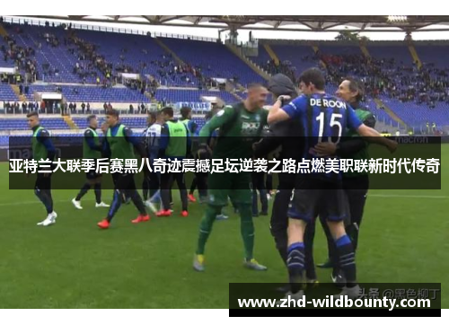 亚特兰大联季后赛黑八奇迹震撼足坛逆袭之路点燃美职联新时代传奇