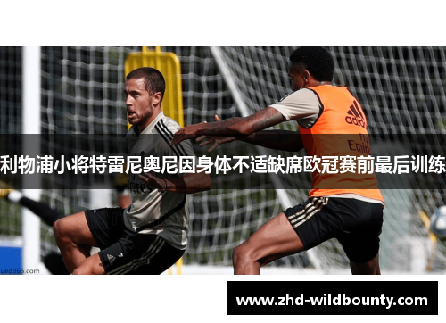利物浦小将特雷尼奥尼因身体不适缺席欧冠赛前最后训练 利物浦小将特雷尼奥尼因身体不适缺席欧冠赛前最后训练