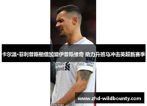 卡尔温·菲利普斯租借加盟伊普斯维奇 助力升班马冲击英超新赛季 卡尔温·菲利普斯租借加盟伊普斯维奇 助力升班马冲击英超新赛季