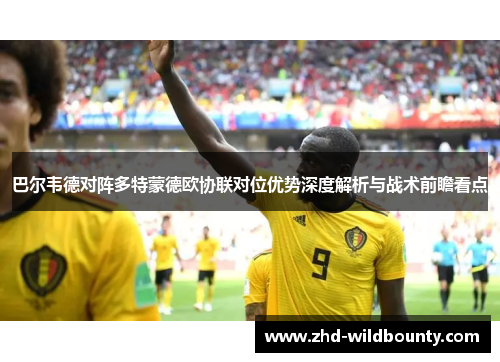 巴尔韦德对阵多特蒙德欧协联对位优势深度解析与战术前瞻看点