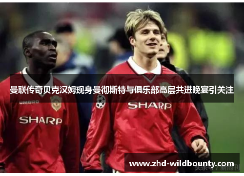 曼联传奇贝克汉姆现身曼彻斯特与俱乐部高层共进晚宴引关注 曼联传奇贝克汉姆现身曼彻斯特与俱乐部高层共进晚宴引关注