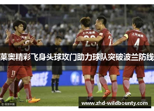 莱奥精彩飞身头球攻门助力球队突破波兰防线 莱奥精彩飞身头球攻门助力球队突破波兰防线
