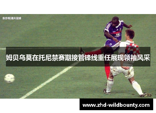 姆贝乌莫在托尼禁赛期接管锋线重任展现领袖风采