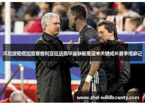 汉尼拔租借加盟塞维利亚征战西甲曼联新星迎来关键成长赛季观察记