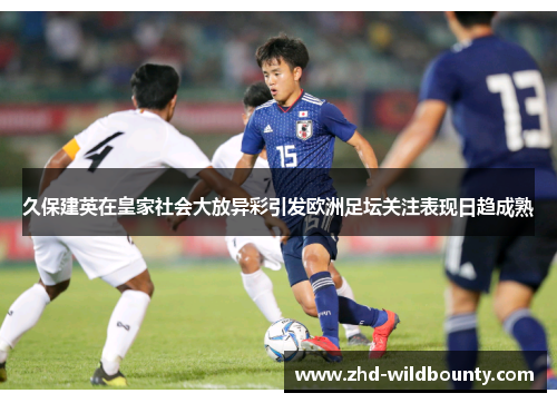 久保建英在皇家社会大放异彩引发欧洲足坛关注表现日趋成熟 久保建英在皇家社会大放异彩引发欧洲足坛关注表现日趋成熟