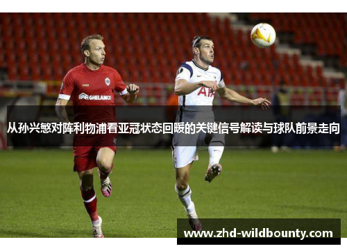 从孙兴慜对阵利物浦看亚冠状态回暖的关键信号解读与球队前景走向 从孙兴慜对阵利物浦看亚冠状态回暖的关键信号解读与球队前景走向