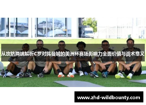 从攻防两端解析C罗对阵曼城的美洲杯赛场影响力全面价值与战术意义 从攻防两端解析C罗对阵曼城的美洲杯赛场影响力全面价值与战术意义