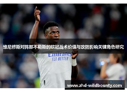 维尼修斯对阵那不勒斯的欧冠战术价值与攻防影响关键角色研究 维尼修斯对阵那不勒斯的欧冠战术价值与攻防影响关键角色研究