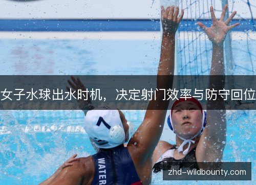 女子水球出水时机,决定射门效率与防守回位 女子水球出水时机,决定射门效率与防守回位