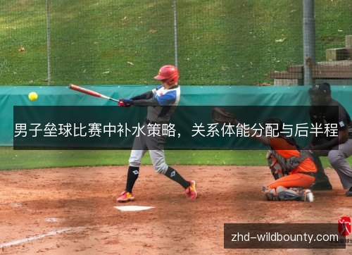 男子垒球比赛中补水策略，关系体能分配与后半程