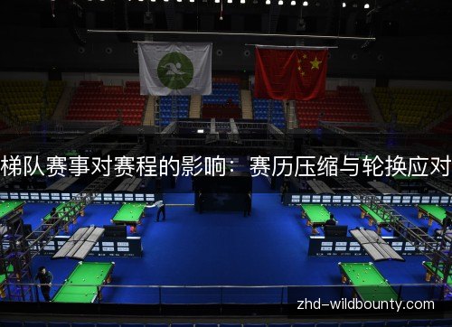 梯队赛事对赛程的影响:赛历压缩与轮换应对 梯队赛事对赛程的影响:赛历压缩与轮换应对