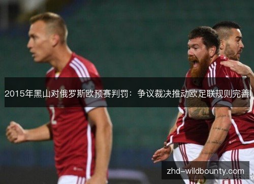 2015年黑山对俄罗斯欧预赛判罚：争议裁决推动欧足联规则完善